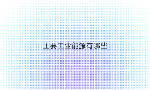 主要工业能源有哪些(工业能源是什么)