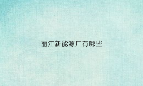 丽江新能源厂有哪些(丽江能源公司)