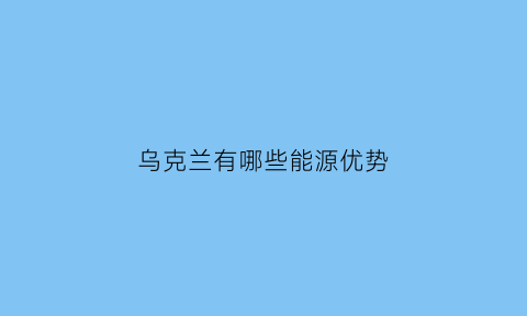 乌克兰有哪些能源优势