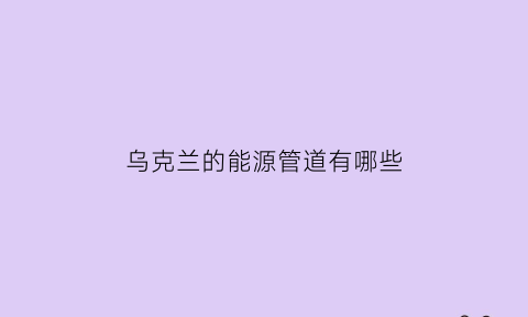 乌克兰的能源管道有哪些