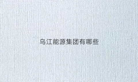 乌江能源集团有哪些(乌江能源集团有哪些子公司)