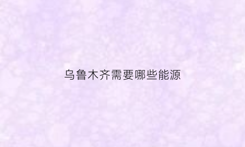 乌鲁木齐需要哪些能源