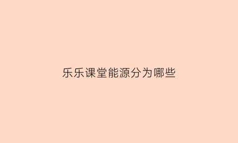 乐乐课堂能源分为哪些