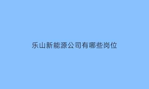 乐山新能源公司有哪些岗位(乐山新能源公司有哪些岗位工资)