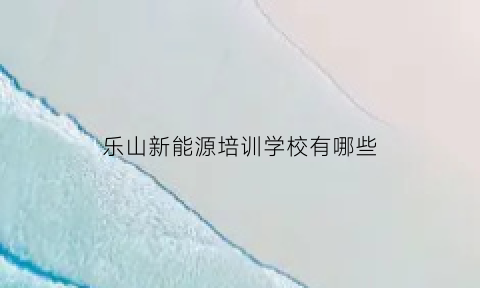 乐山新能源培训学校有哪些