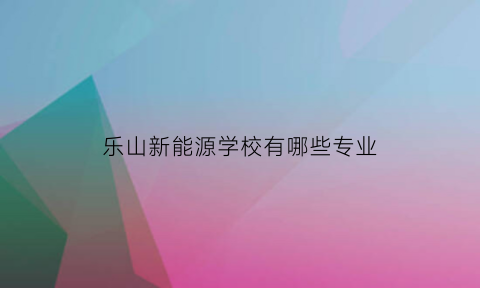 乐山新能源学校有哪些专业