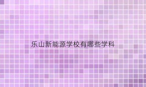 乐山新能源学校有哪些学科(乐山有新能源充电桩吗)