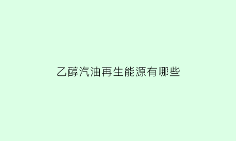 乙醇汽油再生能源有哪些(乙醇汽油可再生吗)