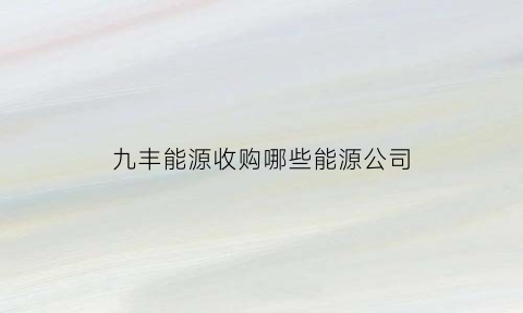 九丰能源收购哪些能源公司