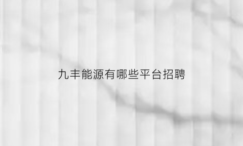 九丰能源有哪些平台招聘