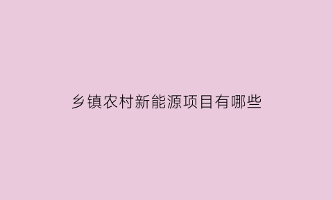 乡镇农村新能源项目有哪些(乡镇农村新能源项目有哪些项目)