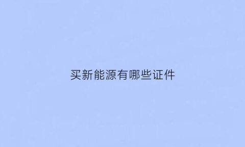 买新能源有哪些证件(买新能源车需要办什么手续)