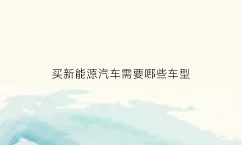 买新能源汽车需要哪些车型(买新能源车的要求)