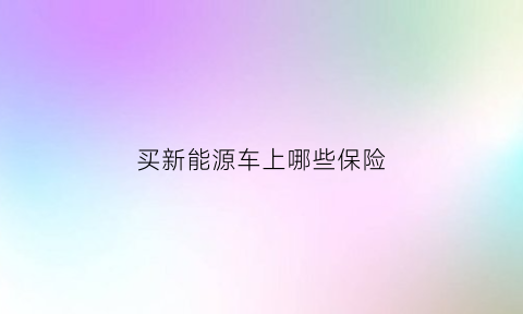 买新能源车上哪些保险(新能源新车保险怎么买划算)