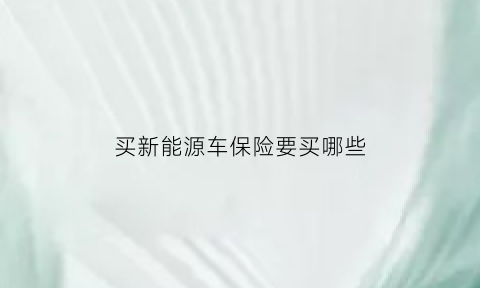 买新能源车保险要买哪些(买新能源车保险要买哪些费用)