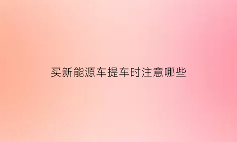 买新能源车提车时注意哪些