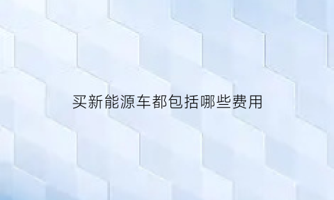 买新能源车都包括哪些费用