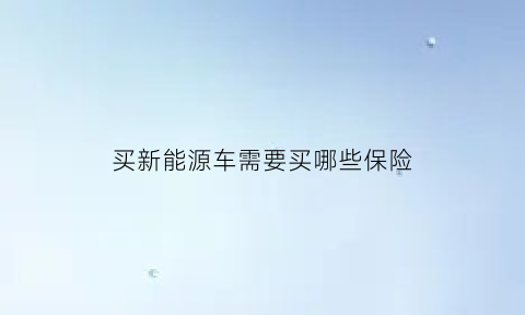 买新能源车需要买哪些保险(买新能源车需要买哪些保险好)