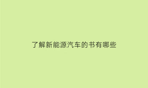 了解新能源汽车的书有哪些(关于新能源汽车知识的书籍)