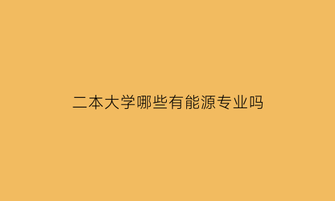 二本大学哪些有能源专业吗(二本可选择的学校)