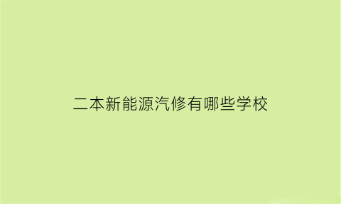 二本新能源汽修有哪些学校(二本新能源汽修有哪些学校好)