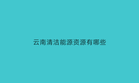 云南清洁能源资源有哪些