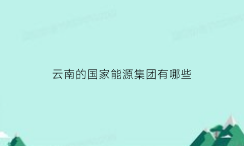 云南的国家能源集团有哪些