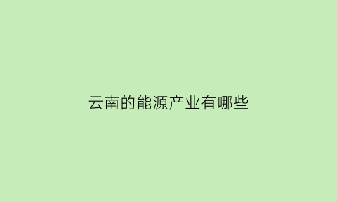 云南的能源产业有哪些