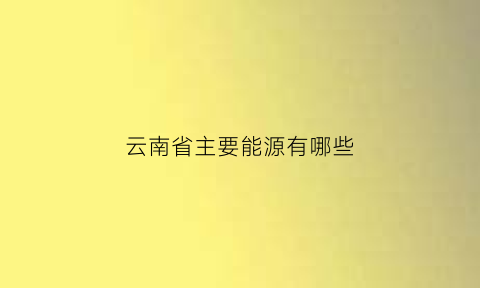 云南省主要能源有哪些