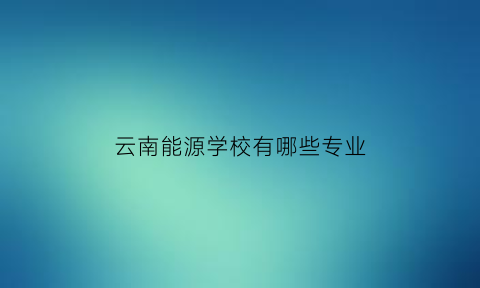 云南能源学校有哪些专业