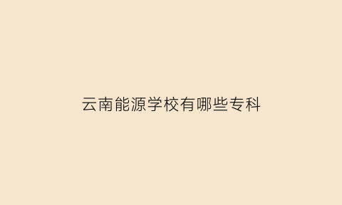 云南能源学校有哪些专科