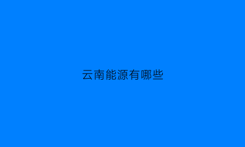 云南能源有哪些(云南能源有限公司)