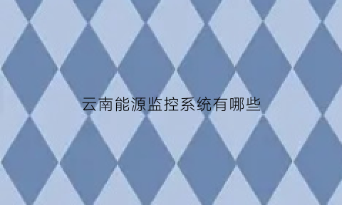 云南能源监控系统有哪些(云南能源监控系统有哪些企业)