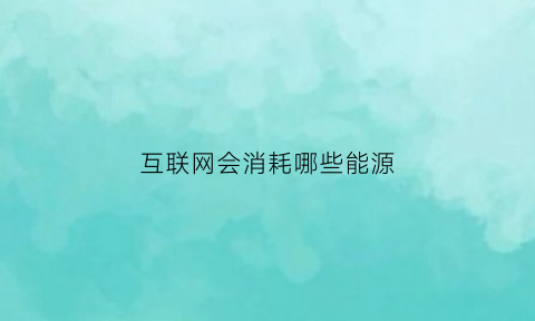 互联网会消耗哪些能源