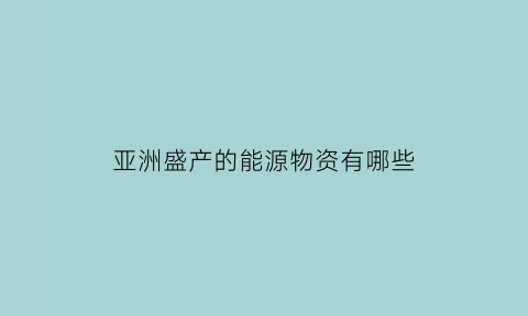 亚洲盛产的能源物资有哪些