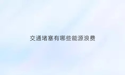 交通堵塞有哪些能源浪费(交通堵塞现象)