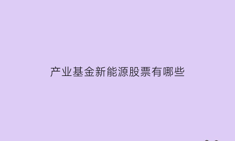 产业基金新能源股票有哪些(产业基金新能源股票有哪些公司)