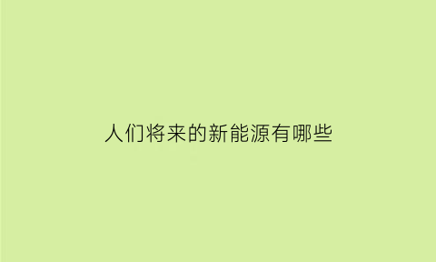 人们将来的新能源有哪些