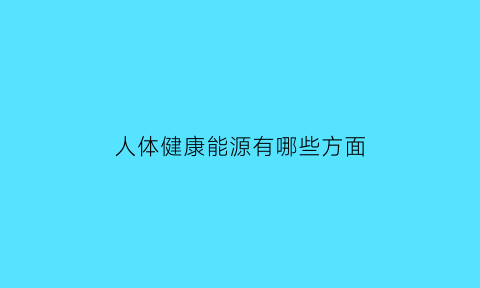 人体健康能源有哪些方面(人体健康与能量平衡有)