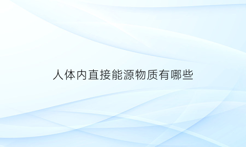 人体内直接能源物质有哪些(人体直接利用的能量物质是什么)