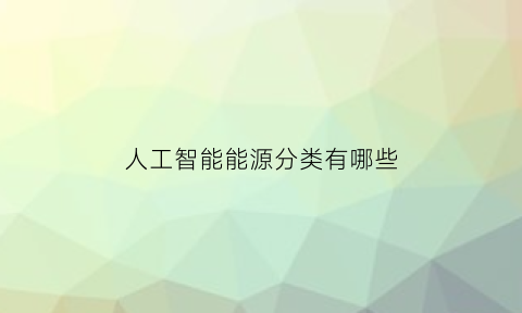 人工智能能源分类有哪些(人工智能在能源方面的应用)