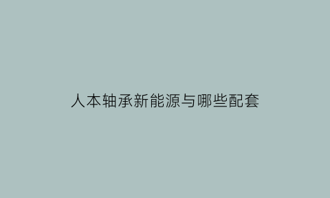 人本轴承新能源与哪些配套