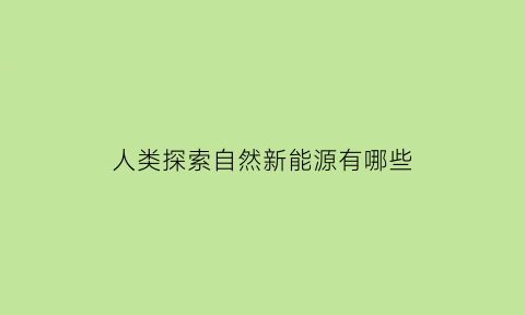 人类探索自然新能源有哪些(说说人类探索自然的历史)