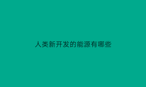 人类新开发的能源有哪些(人类新开发的能源有哪些种类)