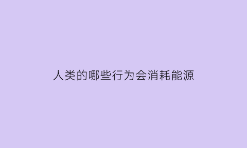 人类的哪些行为会消耗能源