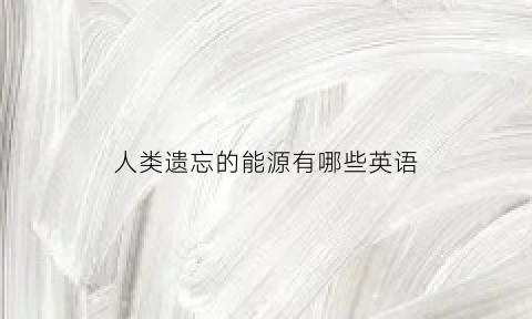 人类遗忘的能源有哪些英语(人类遗忘的规律是什么)