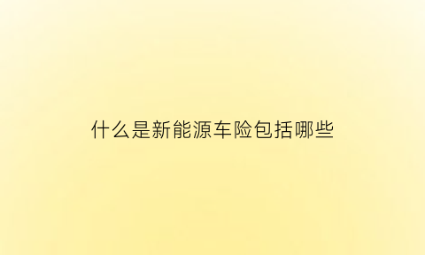 什么是新能源车险包括哪些