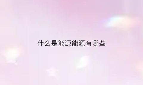 什么是能源能源有哪些