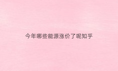 今年哪些能源涨价了呢知乎(今年哪些能源涨价了呢知乎)