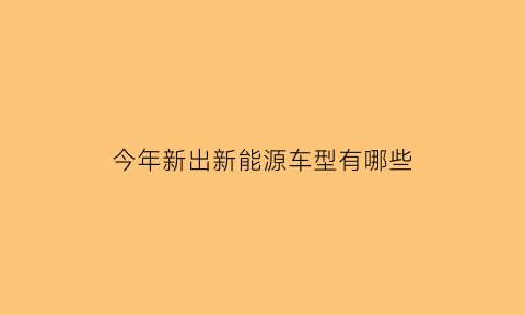 今年新出新能源车型有哪些(今年新出新能源车型有哪些车)